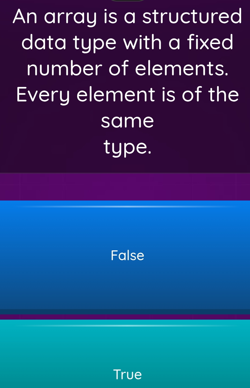 An array is a structured
data type with a fixed
number of elements.
Every element is of the
same
type.
False
True