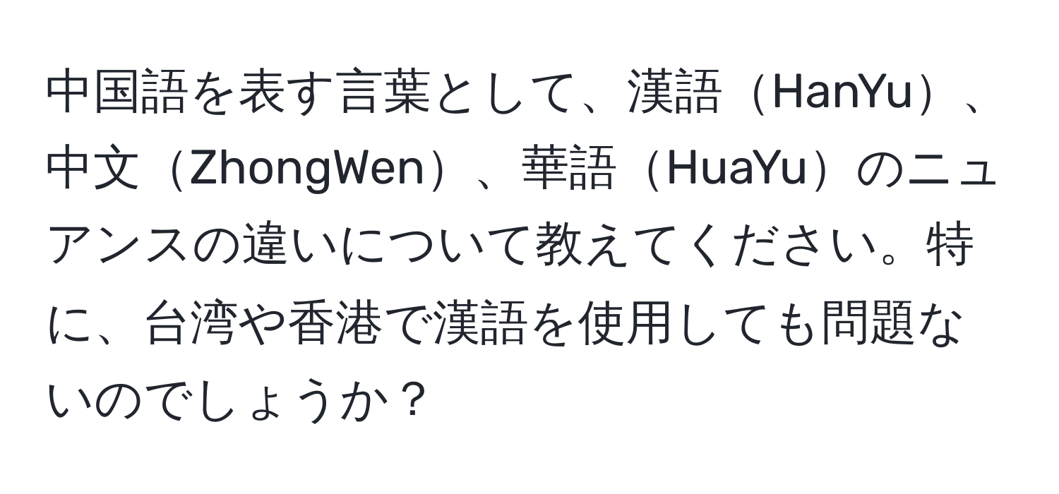 中国語を表す言葉として、漢語HanYu、中文ZhongWen、華語HuaYuのニュアンスの違いについて教えてください。特に、台湾や香港で漢語を使用しても問題ないのでしょうか？