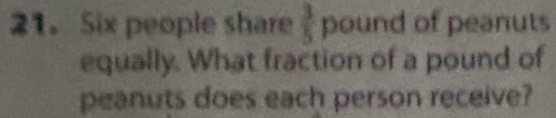 Six people share  3/5  pound of peanuts 
equally. What fraction of a pound of 
peanuts does each person receive?
