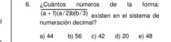 Cuántos números de la forma:
overline (a+1)(a/2)b(b/3) existen en el sistema de
numeración decimal?
a) 44 b) 56 c) 42 d) 20 e) 48