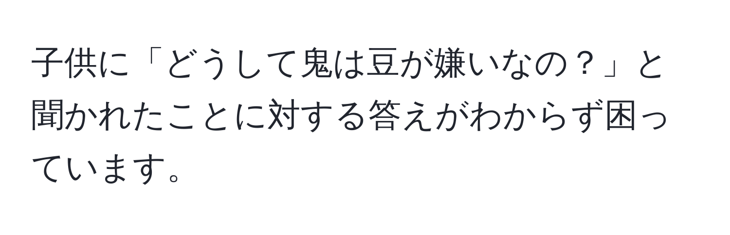 子供に「どうして鬼は豆が嫌いなの？」と聞かれたことに対する答えがわからず困っています。