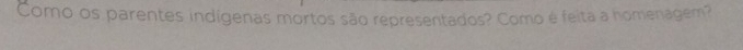 Como os parentes indígenas mortos são representados? Como é feita a homenagem?