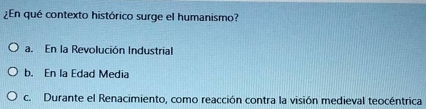 ¿En qué contexto histórico surge el humanismo?
a. En la Revolución Industrial
b. En la Edad Media
c. Durante el Renacimiento, como reacción contra la visión medieval teocéntrica