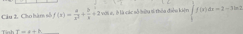 Cho hàm số f(x)= a/x^2 + b/x +2 với #, b là các số hữu tỉ thỏa điều kiện ∈tlimits _ 1/2 ^1f(x)dx=2-3ln 2
Tính T=a+b.