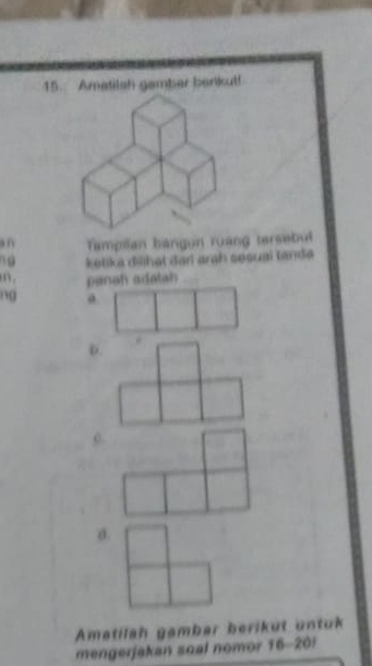 Amatilsh gambar benkut!
f Tampilan bangun ruang tersebul
39 ketika dilihat darl arah sesual tanda
m . panah adalah
ng a.
d.
Amatilah gambar berikut untuk
mengerjakan soal nomor 16- 201