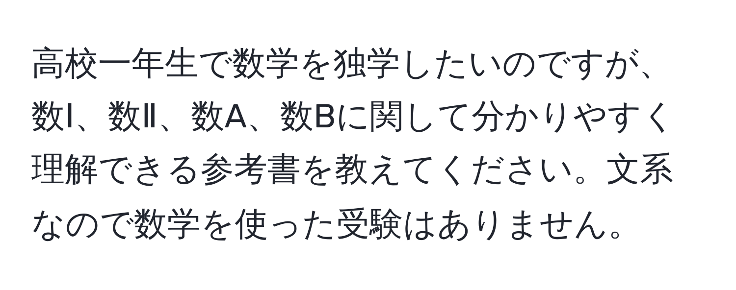 高校一年生で数学を独学したいのですが、数Ⅰ、数Ⅱ、数A、数Bに関して分かりやすく理解できる参考書を教えてください。文系なので数学を使った受験はありません。