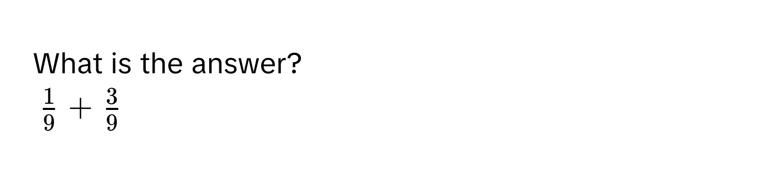 What is the answer?
$ 1/9  +  3/9 $
