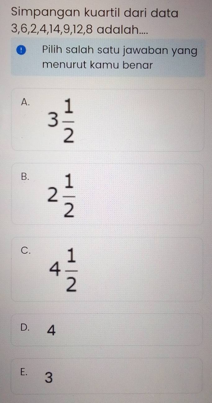 Simpangan kuartil dari data
3, 6, 2, 4, 14, 9, 12, 8 adalah....
! ) Pilih salah satu jawaban yang
menurut kamu benar
A. 3 1/2 
B. 2 1/2 
C. 4 1/2 
D. 4
E. 3