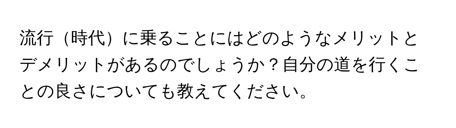 流行時代に乗ることにはどのようなメリットとデメリットがあるのでしょうか？自分の道を行くことの良さについても教えてください。