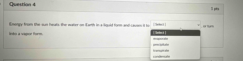 Energy from the sun heats the water on Earth in a liquid form and causes it to [ Select ] , or turn
into a vapor form. [ Select ]
evaporate
precipitate
transpirate
condensate