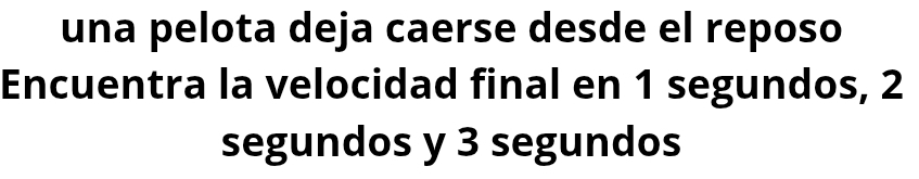 una pelota deja caerse desde el reposo 
Encuentra la velocidad final en 1 segundos, 2
segundos y 3 segundos