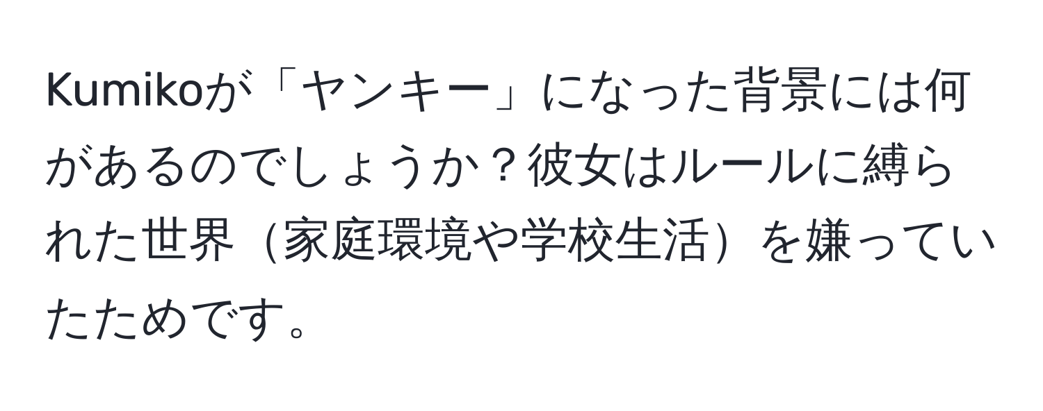 Kumikoが「ヤンキー」になった背景には何があるのでしょうか？彼女はルールに縛られた世界家庭環境や学校生活を嫌っていたためです。