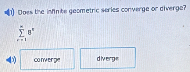 Does the infinite geometric series converge or diverge?
sumlimits _(n=1)^(∈fty)8^n
converge diverge