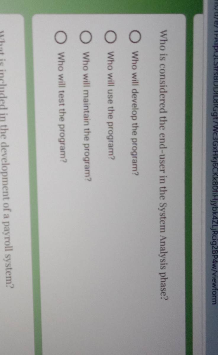 s/d/871fAlpQLSfrsBDDIL8IGgt7Wc3GxHkj6CKk80fiHjybk4ZLjRcig2BP4w/viewform
Who is considered the end-user in the System Analysis phase?
Who will develop the program?
Who will use the program?
Who will maintain the program?
Who will test the program?
What is included in the development of a payroll system?