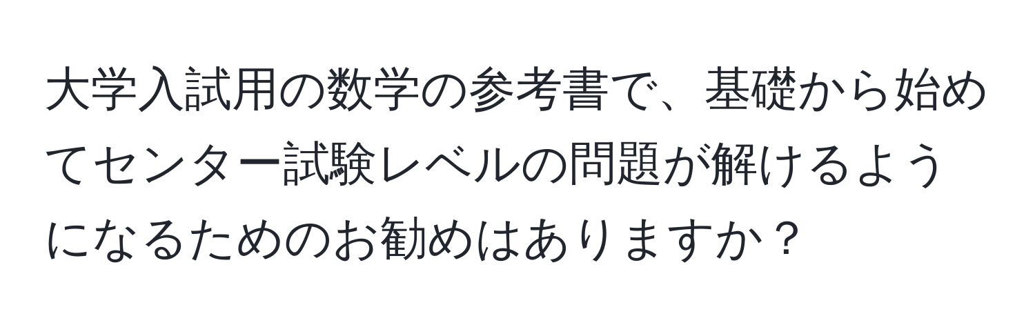 大学入試用の数学の参考書で、基礎から始めてセンター試験レベルの問題が解けるようになるためのお勧めはありますか？