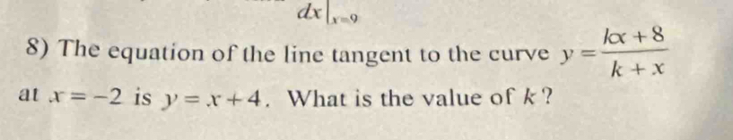 dx|_x=9
8) The equation of the line tangent to the curve y= (kx+8)/k+x 
at x=-2 is y=x+4. What is the value of k ?