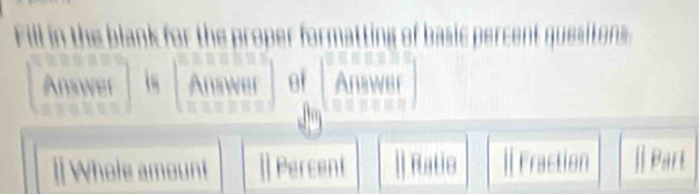 Fill in the blank for the proper formatting of basic percent quesitons.
Answer i (Answer A A∩ BNBI
[] Whole amount | Percent || Ratio [ Fraction || Part