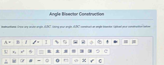 Angle Bisector Construction 
Instructions: Draw any scute angle A. BC'. Using your angle A. BC' construct an angle bisector. Upload your construction below.
A B I 
> 
U x_2 x^2
Z 4 - 9