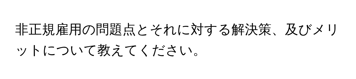 非正規雇用の問題点とそれに対する解決策、及びメリットについて教えてください。