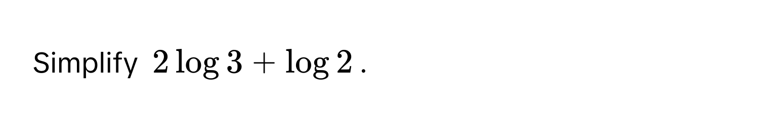 Simplify $2 log 3 + log 2$.