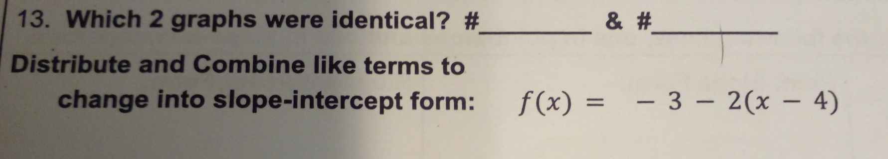 Which 2 graphs were identical? # & # 
__ 
Distribute and Combine like terms to 
change into slope-intercept form: f(x)=-3-2(x-4)