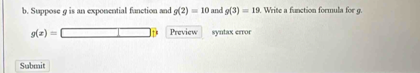 Suppose g is an exponential function and g(2)=10 and g(3)=19. Write a function formula for g.
g(x)=□ Preview syntax error 
Submit