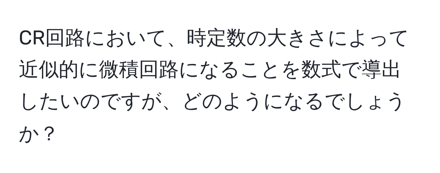 CR回路において、時定数の大きさによって近似的に微積回路になることを数式で導出したいのですが、どのようになるでしょうか？