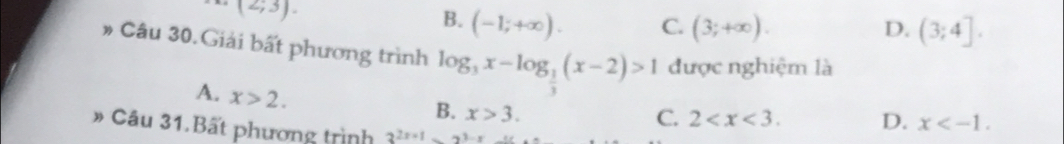 (2,3).
B. (-1;+∈fty ). C. (3;+∈fty ). D. (3;4]. 
# Câu 30.Giải bất phương trình log _3x-log _ 1/3 (x-2)>1 được nghiệm là
A. x>2.
B. x>3. C. 2 . D. x . 
# Câu 31. Bất phương trình 3^(2x+1)>^2x+1