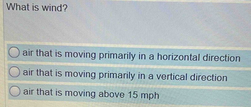 What is wind?
air that is moving primarily in a horizontal direction
air that is moving primarily in a vertical direction
air that is moving above 15 mph