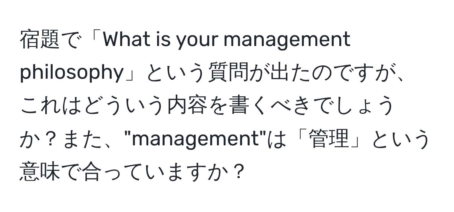 宿題で「What is your management philosophy」という質問が出たのですが、これはどういう内容を書くべきでしょうか？また、"management"は「管理」という意味で合っていますか？