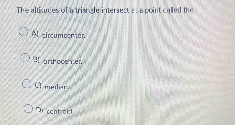 The altitudes of a triangle intersect at a point called the
A) circumcenter.
B) orthocenter.
C) median.
D) centroid.