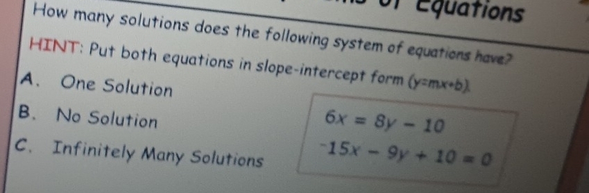 of Équations
How many solutions does the following system of equations have?
HINT: Put both equations in slope-intercept form (y=mx+b)
A. One Solution
B. No Solution
6x=8y-10
C. Infinitely Many Solutions
-15x-9y+10=0