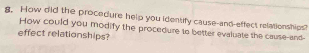 How did the procedure help you identify cause-and-effect relationships? 
How could you modify the procedure to better evaluate the cause-and- 
effect relationships?