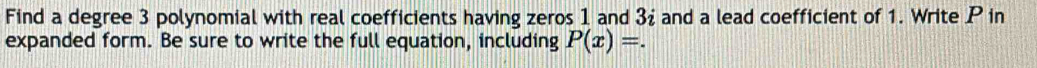 Find a degree 3 polynomial with real coefficients having zeros 1 and 3 ¿ and a lead coefficient of 1. Write P in 
expanded form. Be sure to write the full equation, including P(x)=.