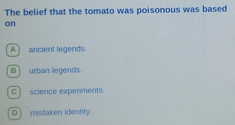 The belief that the tomato was poisonous was based
on
A ) ancient legends.
B urban legends.
C) science experiments.
D mistaken identity.