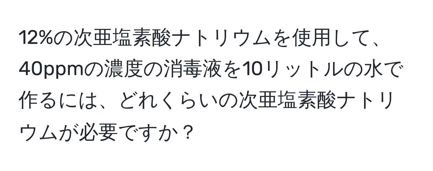 12%の次亜塩素酸ナトリウムを使用して、40ppmの濃度の消毒液を10リットルの水で作るには、どれくらいの次亜塩素酸ナトリウムが必要ですか？