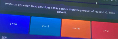 Write an equation that describes : 38 is 6 more than the product of -8z and -2. Then
solve it.
z=16
z=-2
z=-16
z=2
Durian
