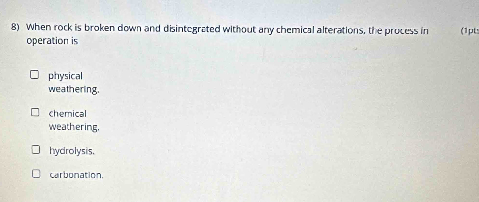 When rock is broken down and disintegrated without any chemical alterations, the process in (1pts
operation is
physical
weathering.
chemical
weathering.
hydrolysis.
carbonation.