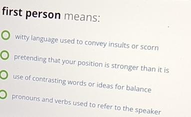 first person means:
witty language used to convey insults or scorn
pretending that your position is stronger than it is
use of contrasting words or ideas for balance
pronouns and verbs used to refer to the speaker