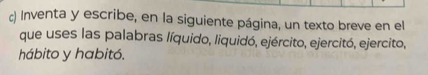 Inventa y escribe, en la siguiente página, un texto breve en el 
que uses las palabras líquido, liquidó, ejército, ejercitó, ejercito, 
hábito y habitó.