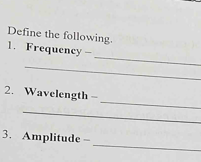 Define the following. 
_ 
1. Frequency - 
_ 
_ 
2. Wavelength - 
_ 
_ 
3. Amplitude -