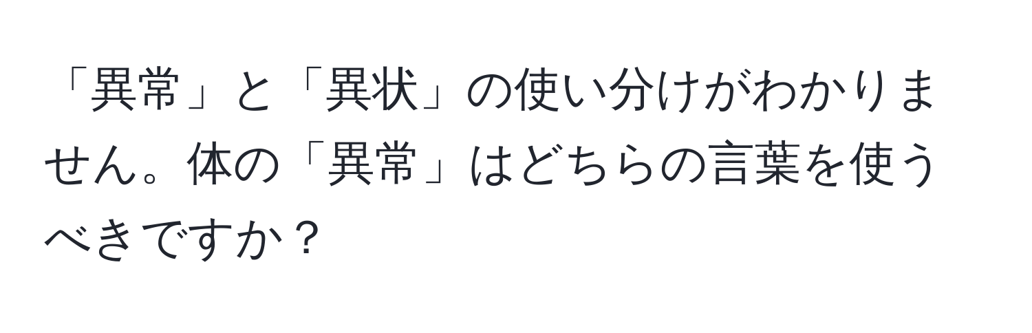 「異常」と「異状」の使い分けがわかりません。体の「異常」はどちらの言葉を使うべきですか？