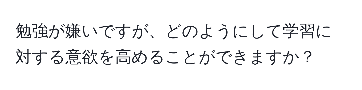 勉強が嫌いですが、どのようにして学習に対する意欲を高めることができますか？