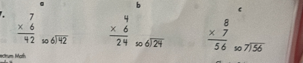 a 
b 
C 
. beginarrayr 7 * 6 hline 42endarray
so beginarrayr 6encloselongdiv 42endarray
beginarrayr 4 * 6 hline 24 endarray so
beginarrayr 6encloselongdiv 24endarray
frac beginarrayr 8 * 7endarray 56 so
beginarrayr 7encloselongdiv 56endarray
ectrum Math