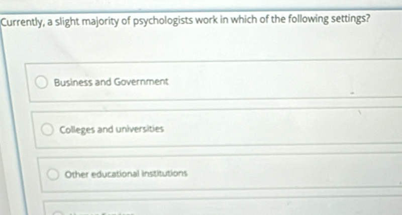 Currently, a slight majority of psychologists work in which of the following settings?
Business and Government
Colleges and universities
Other educational institutions