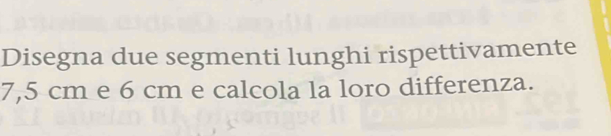 Disegna due segmenti lunghi rispettivamente
7,5 cm e 6 cm e calcola la loro differenza.