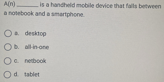 A(n) _is a handheld mobile device that falls between
a notebook and a smartphone.
a. desktop
b. all-in-one
c. netbook
d. tablet