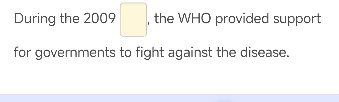 During the 2009 □ , the WHO provided support 
for governments to fight against the disease.