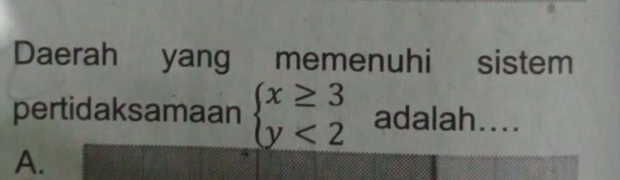 Daerah yang memenuhi sistem
pertidaksamaan beginarrayl x≥ 3 y<2endarray. adalah....
A.