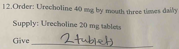 Order: Urecholine 40 mg by mouth three times daily 
Supply: Urecholine 20 mg tablets 
_ 
Give